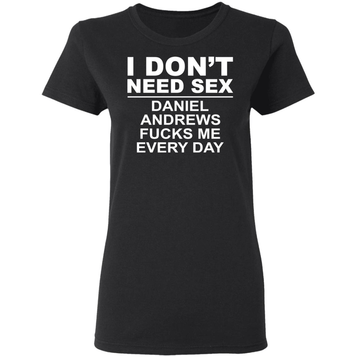 I Don’t Need Sex Daniel Andrews Fucks Me Everyday Shirt, Hoodie, Tank