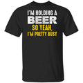 I’m Holding A Beer So Yeah I’m Pretty Busy Shirt, Hoodie, Tank