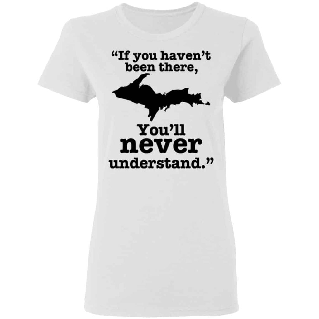 If You Haven’t Been There You’ll Never Understand Yoopers Shirt, Hoodie, Tank