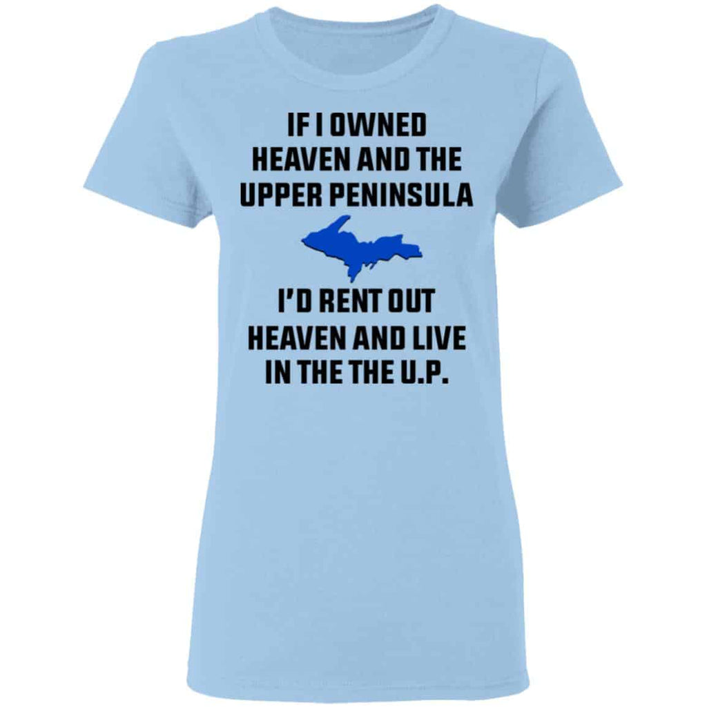 If I Owned Heaven And The Upper Peninsula I’d Rent Out Heaven And Live In The The UP Shirt, Hoodie, Tank