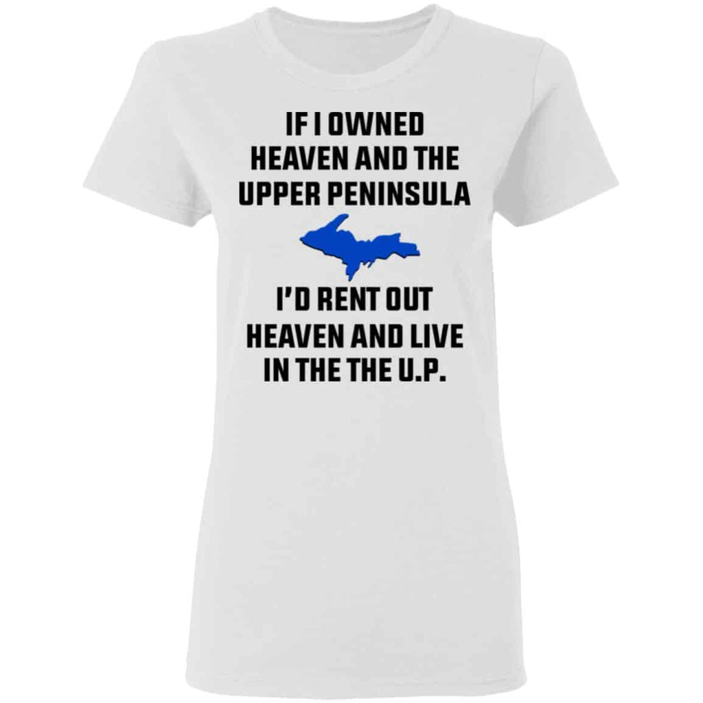 If I Owned Heaven And The Upper Peninsula I’d Rent Out Heaven And Live In The The UP Shirt, Hoodie, Tank