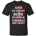 God Is Great Beer Is Good And Liberals Are Crazy Shirt, Hoodie, Tank