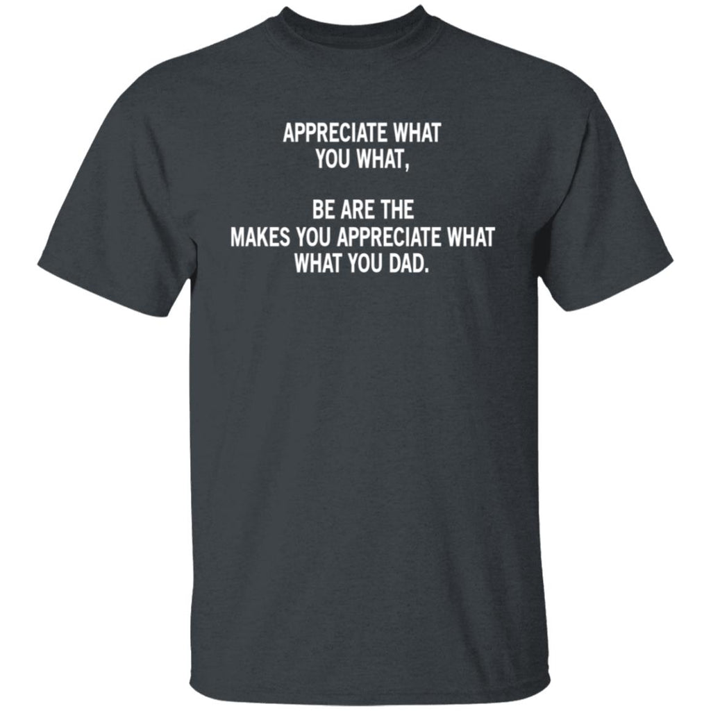 Appreciate What You What, Be Are The Makes You Appreciate What What You Dad Shirt, Hoodie, Tank