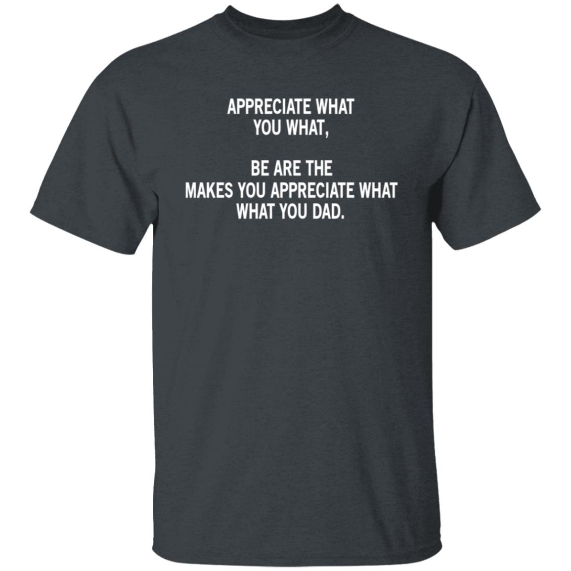 Appreciate What You What, Be Are The Makes You Appreciate What What You Dad Shirt, Hoodie, Tank