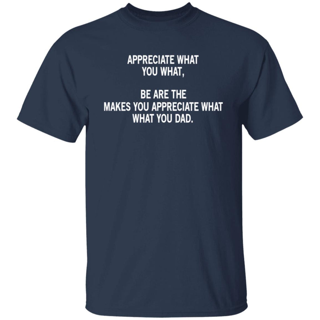 Appreciate What You What, Be Are The Makes You Appreciate What What You Dad Shirt, Hoodie, Tank
