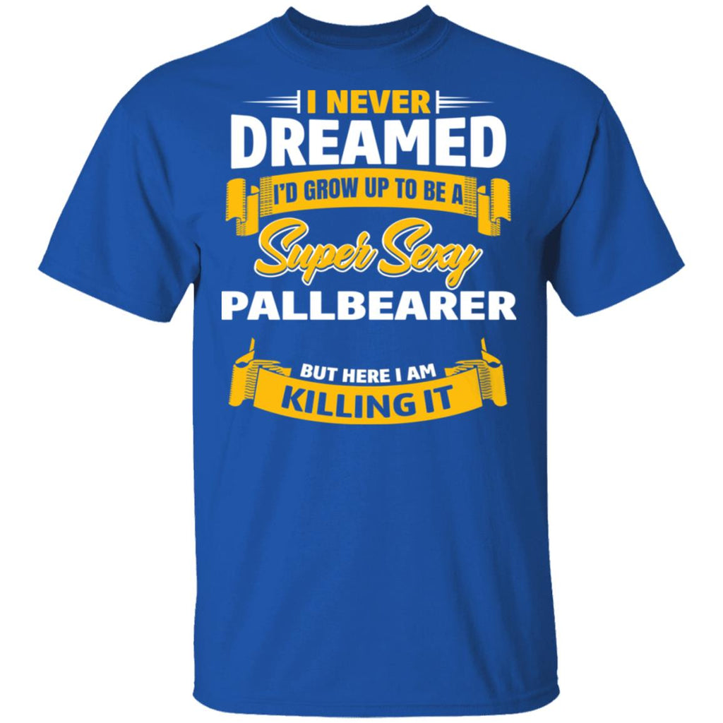 I Never Dreamed I’d Grow Up To Be A Super Sexy Pallbearer But Here I Am Killing It Shirt, Hoodie, Tank