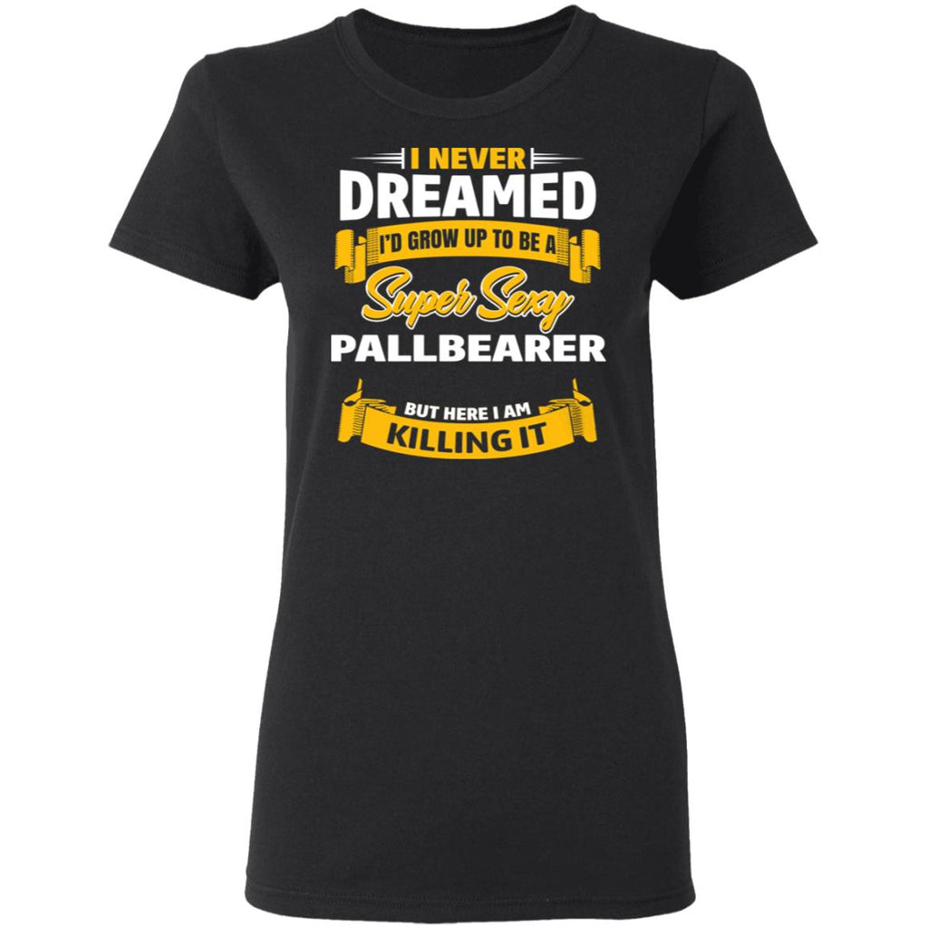 I Never Dreamed I’d Grow Up To Be A Super Sexy Pallbearer But Here I Am Killing It Shirt, Hoodie, Tank