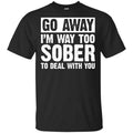 Go Away I’m Way Too Sober To Deal With You Shirt, Hoodie, Tank