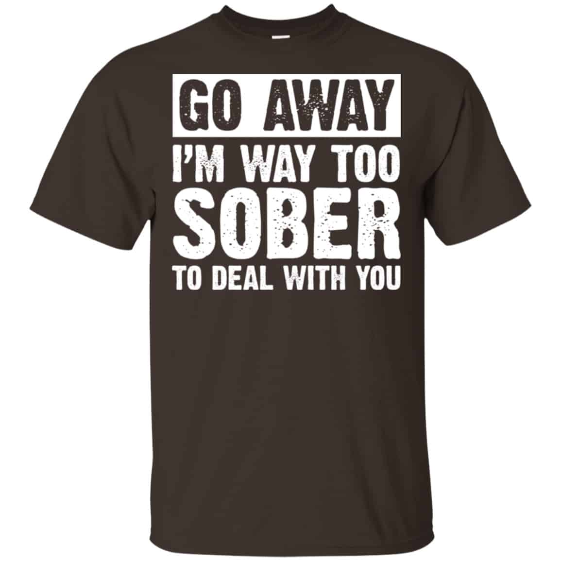 Go Away I’m Way Too Sober To Deal With You Shirt, Hoodie, Tank