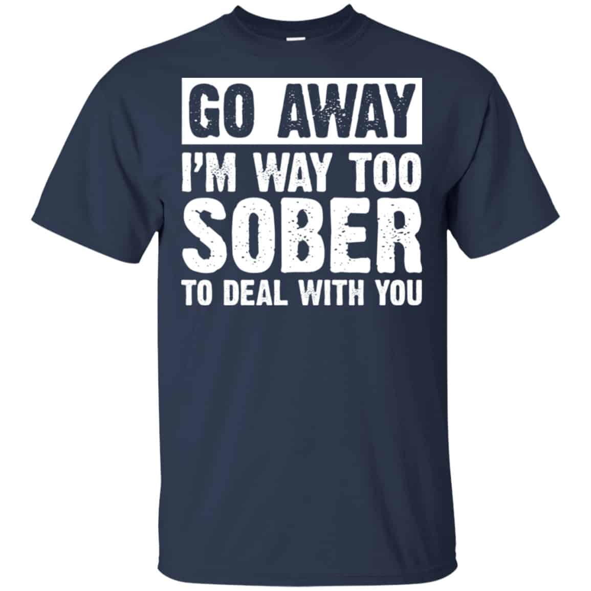 Go Away I’m Way Too Sober To Deal With You Shirt, Hoodie, Tank