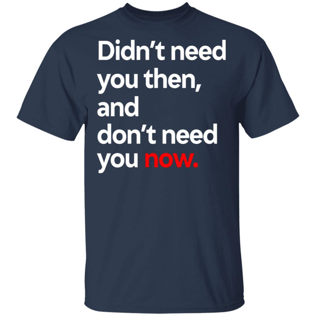Didn’t Need You Then And Don’t Need You Now Shirt, Hoodie, Tank