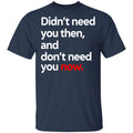 Didn’t Need You Then And Don’t Need You Now Shirt, Hoodie, Tank