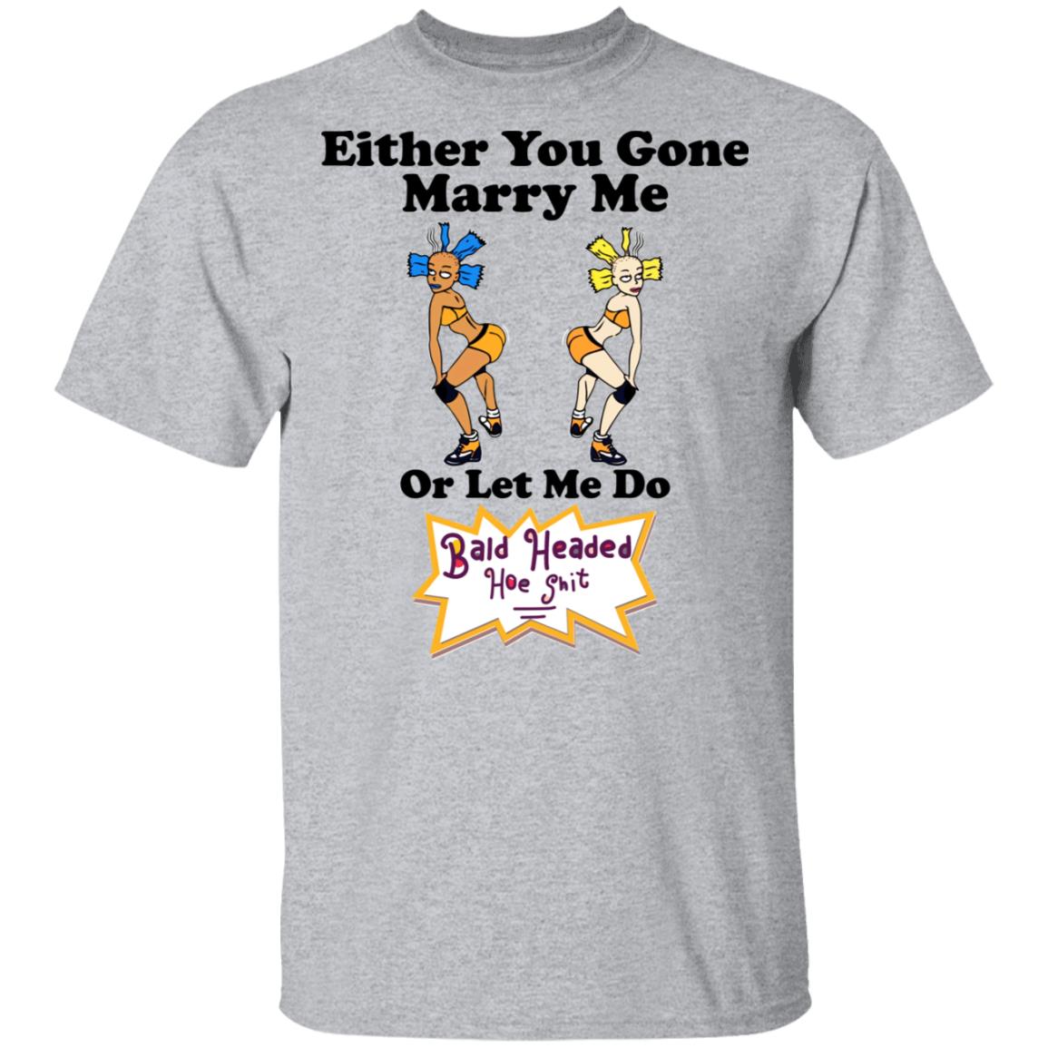 Bald Head Hoe Shit Either You Gone Marry Me Or Let Me Do Shirt, Hoodie, Tank
