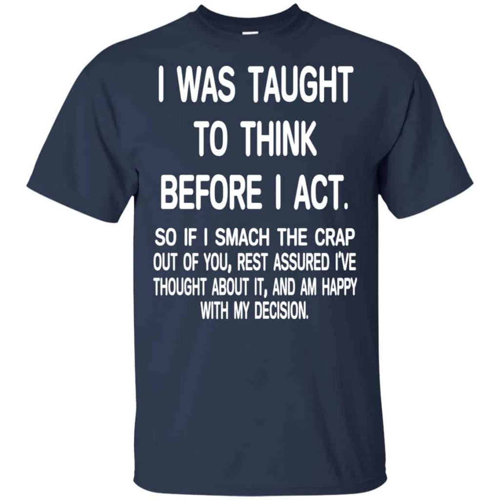 I Was Taught To Think Before I Act So If I Smack The Crap Out Of You Shirt, Hoodie, Tank
