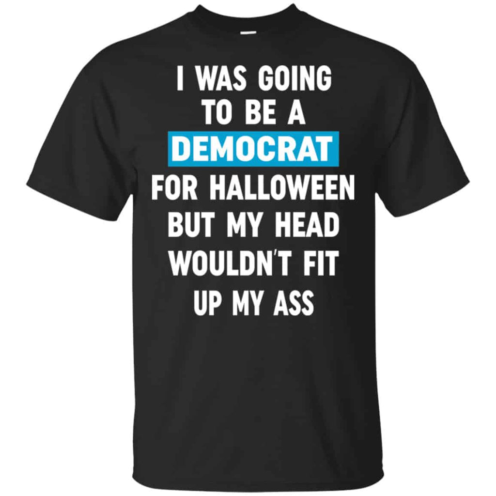 I Was Going To Be A Democrat For Halloween But My Head Wouldn’t Fit Up My Ass Shirt, Hoodie, Tank
