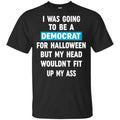 I Was Going To Be A Democrat For Halloween But My Head Wouldn’t Fit Up My Ass Shirt, Hoodie, Tank