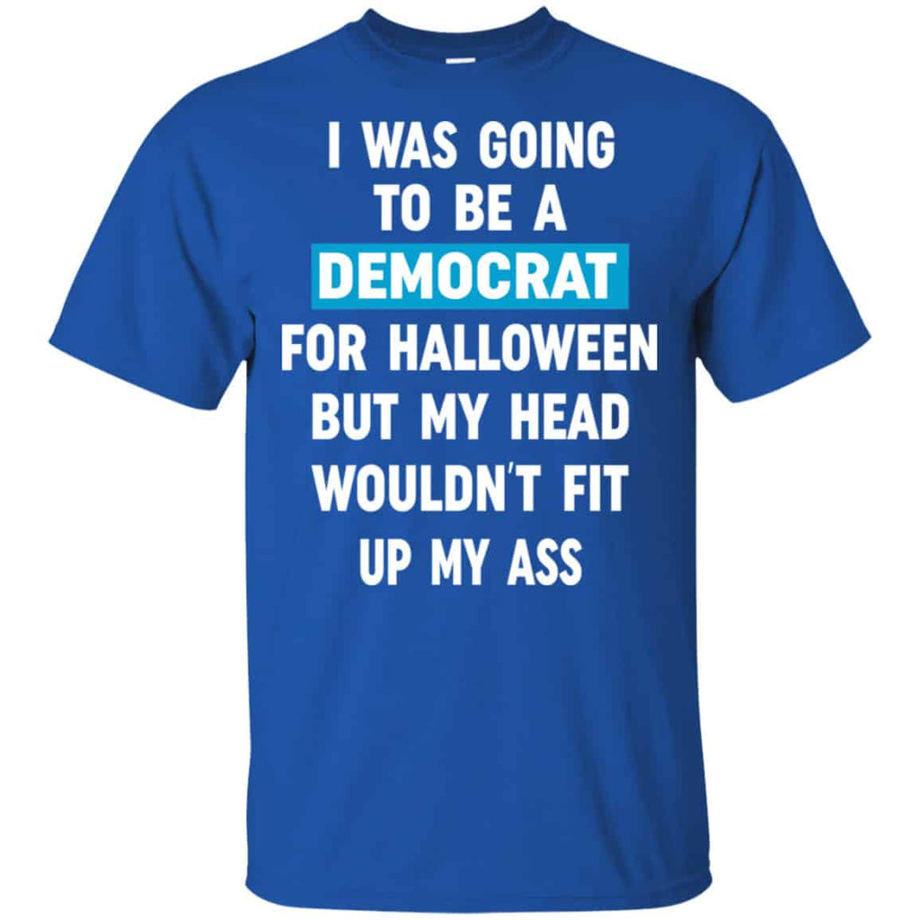 I Was Going To Be A Democrat For Halloween But My Head Wouldn’t Fit Up My Ass Shirt, Hoodie, Tank