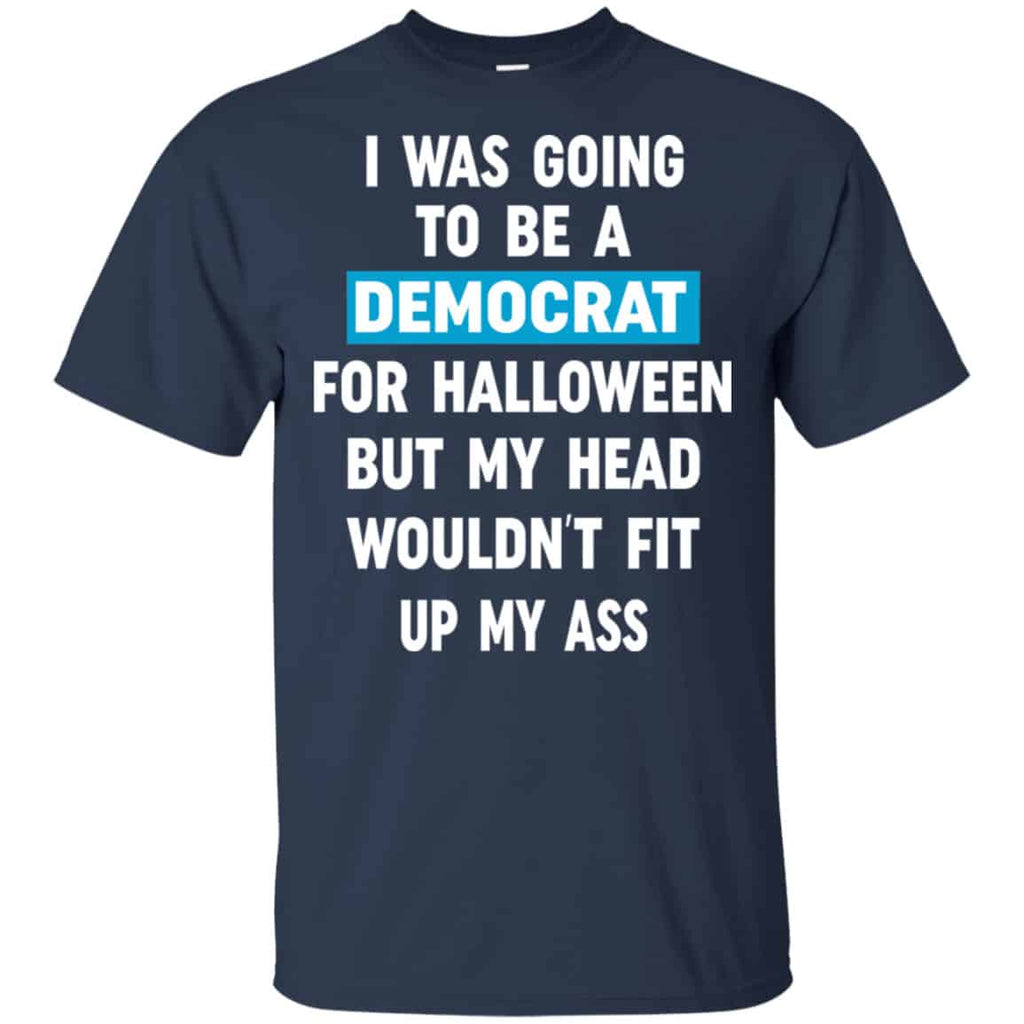 I Was Going To Be A Democrat For Halloween But My Head Wouldn’t Fit Up My Ass Shirt, Hoodie, Tank