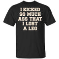 I Kicked So Much Ass That I Lost A Leg Shirt, Hoodie, Tank