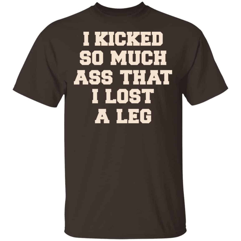 I Kicked So Much Ass That I Lost A Leg Shirt, Hoodie, Tank