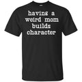 Having A Weird Mom Builds Character Shirt, Hoodie, Tank