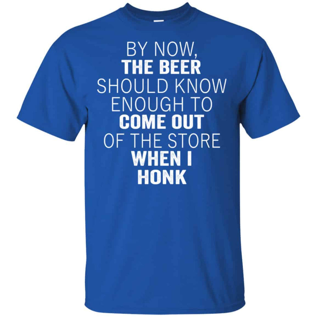 By Now The Beer Should Know Enough To Come Out Of The Store When I Honk Shirt, Hoodie, Tank