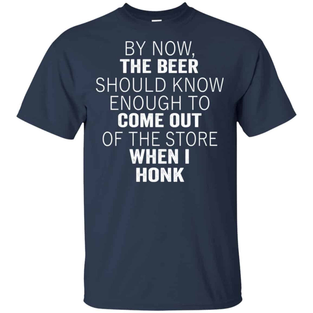 By Now The Beer Should Know Enough To Come Out Of The Store When I Honk Shirt, Hoodie, Tank