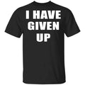 I Have Given Up Shirt, Hoodie, Tank