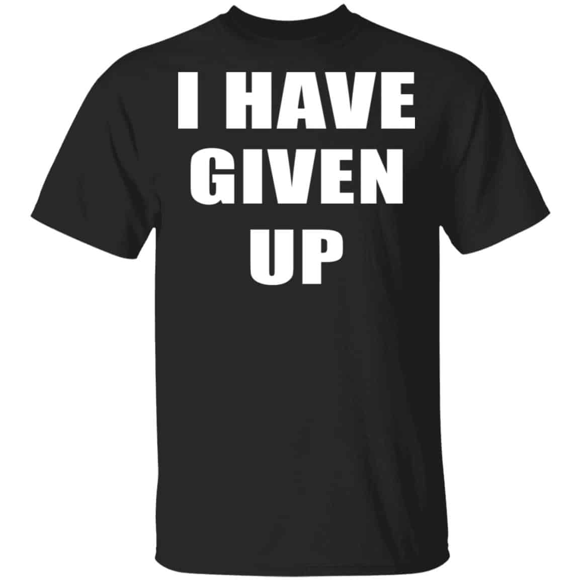I Have Given Up Shirt, Hoodie, Tank