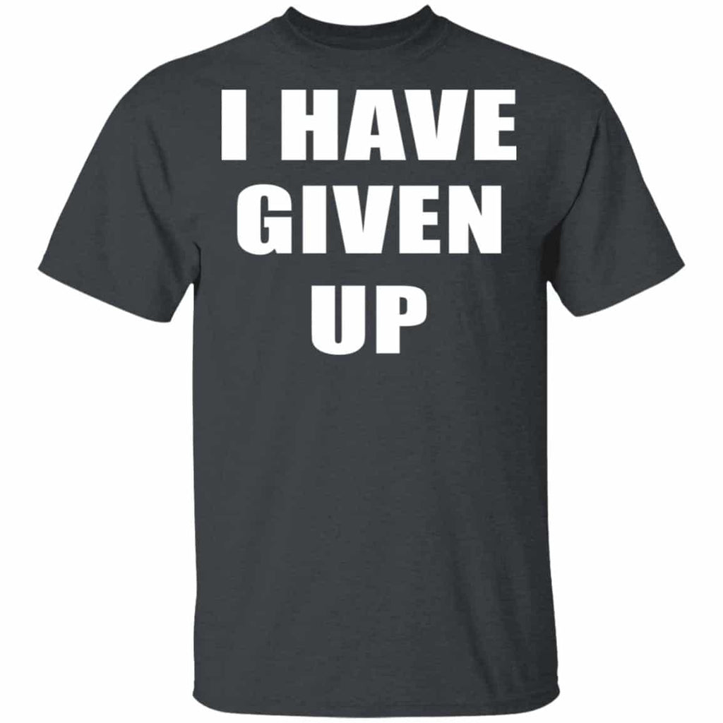 I Have Given Up Shirt, Hoodie, Tank
