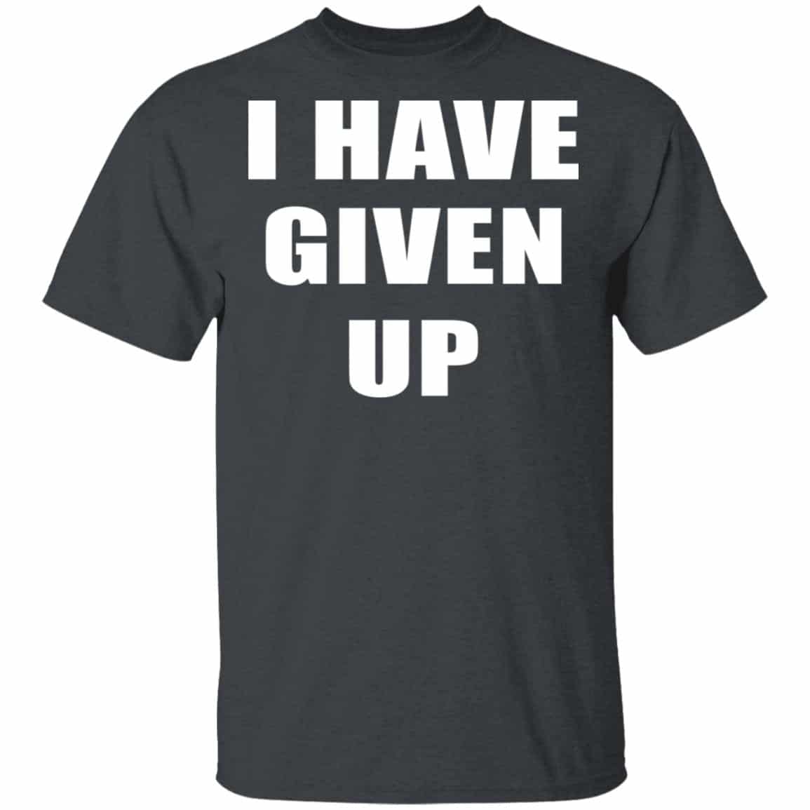 I Have Given Up Shirt, Hoodie, Tank
