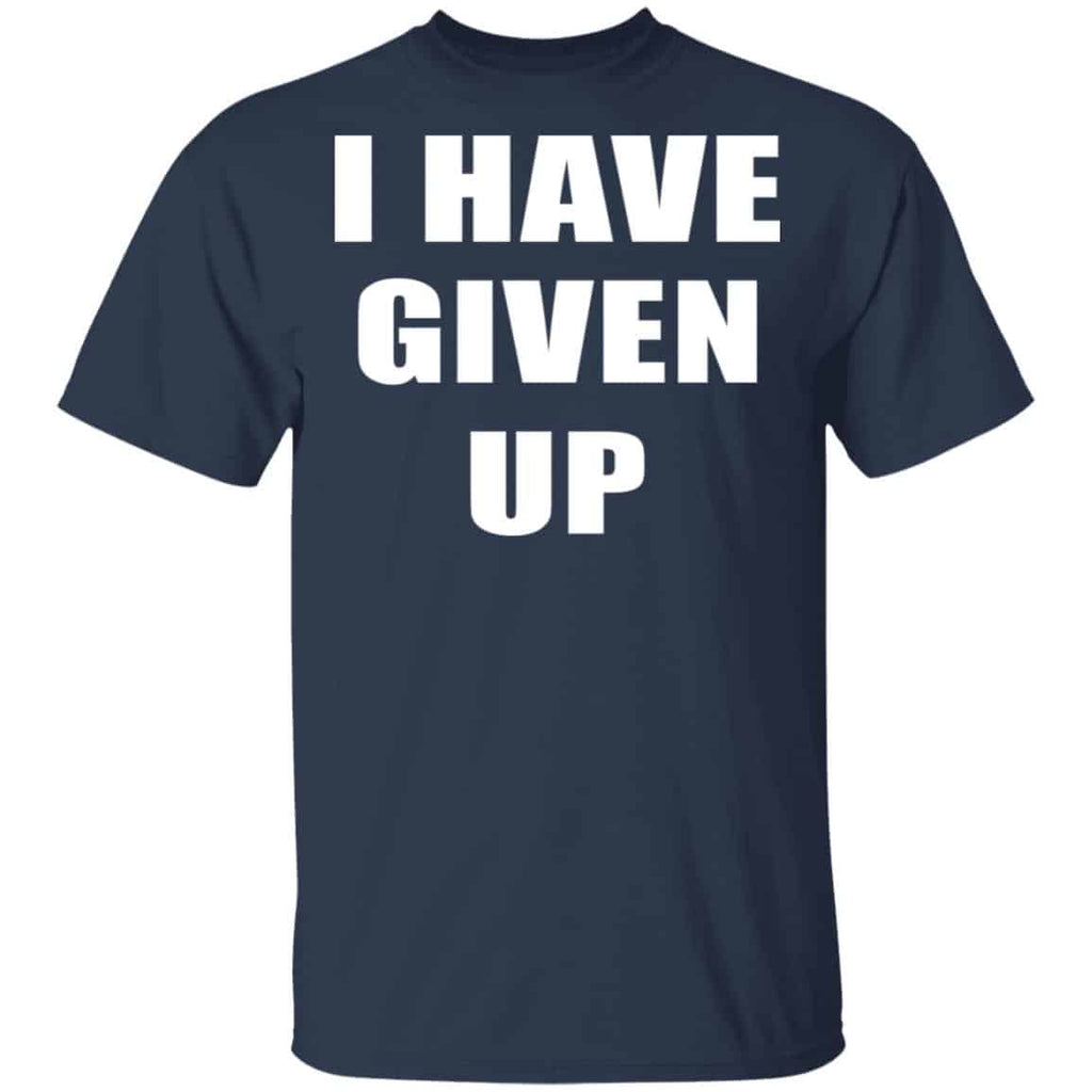 I Have Given Up Shirt, Hoodie, Tank