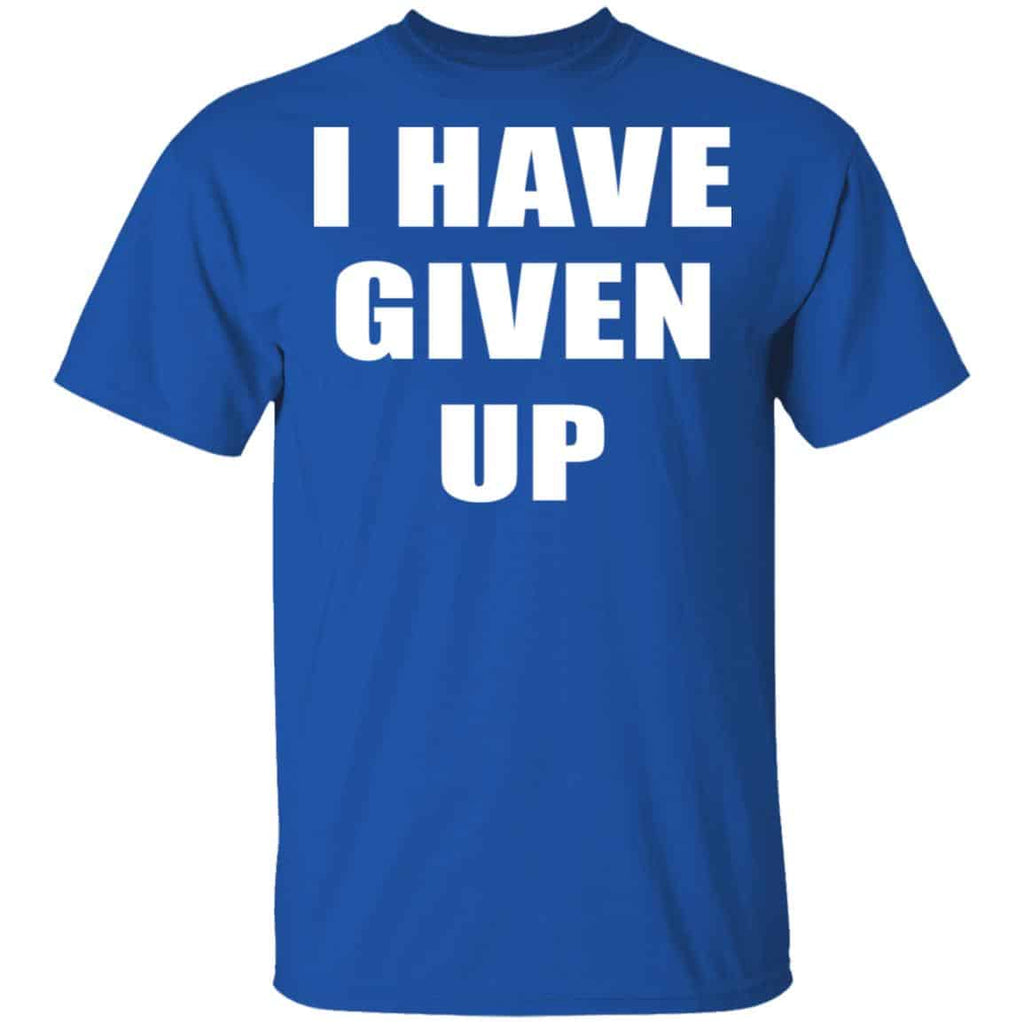 I Have Given Up Shirt, Hoodie, Tank