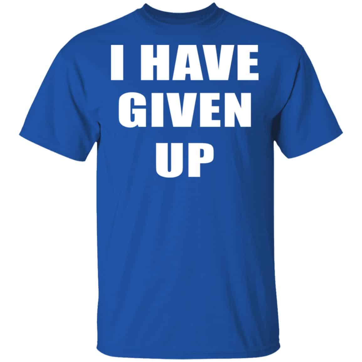 I Have Given Up Shirt, Hoodie, Tank