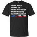 I Love When I Wake Up In The Morning & Donald Trump Is Still President Shirt, Hoodie, Tank