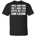 I Need Something That’s More Than Coffee But Less Than Cocaine Shirt, Hoodie, Tank