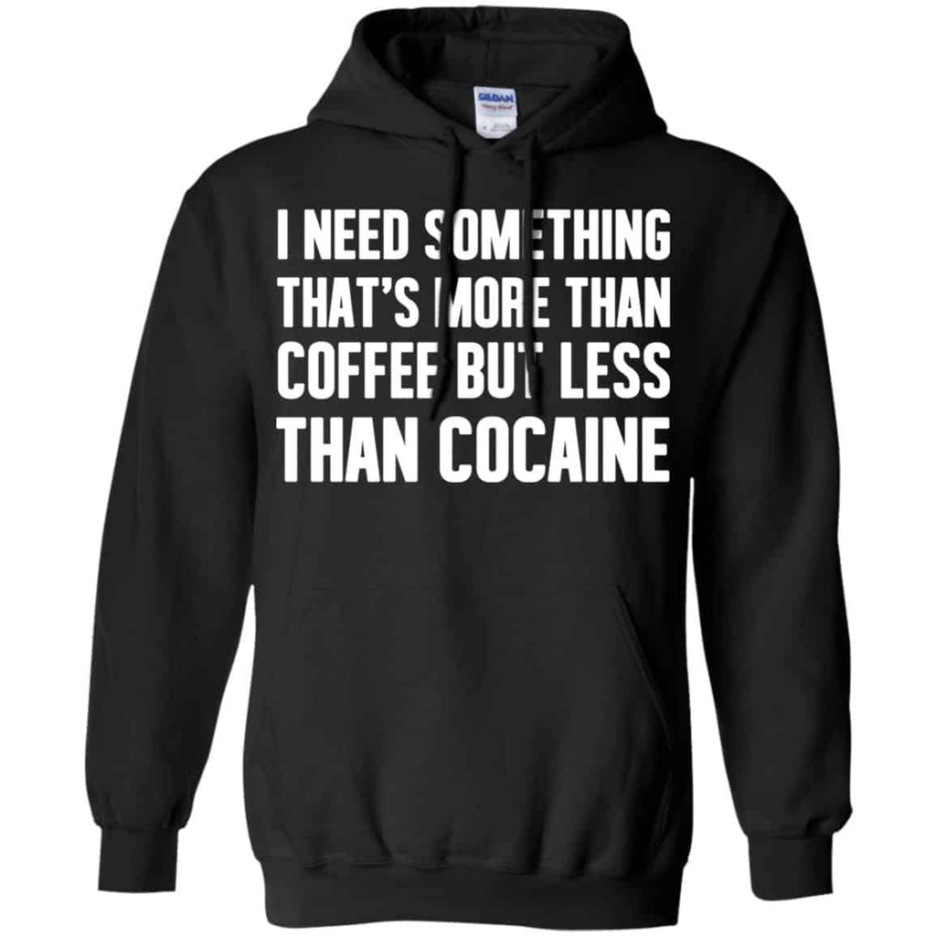 I Need Something That’s More Than Coffee But Less Than Cocaine Shirt, Hoodie, Tank