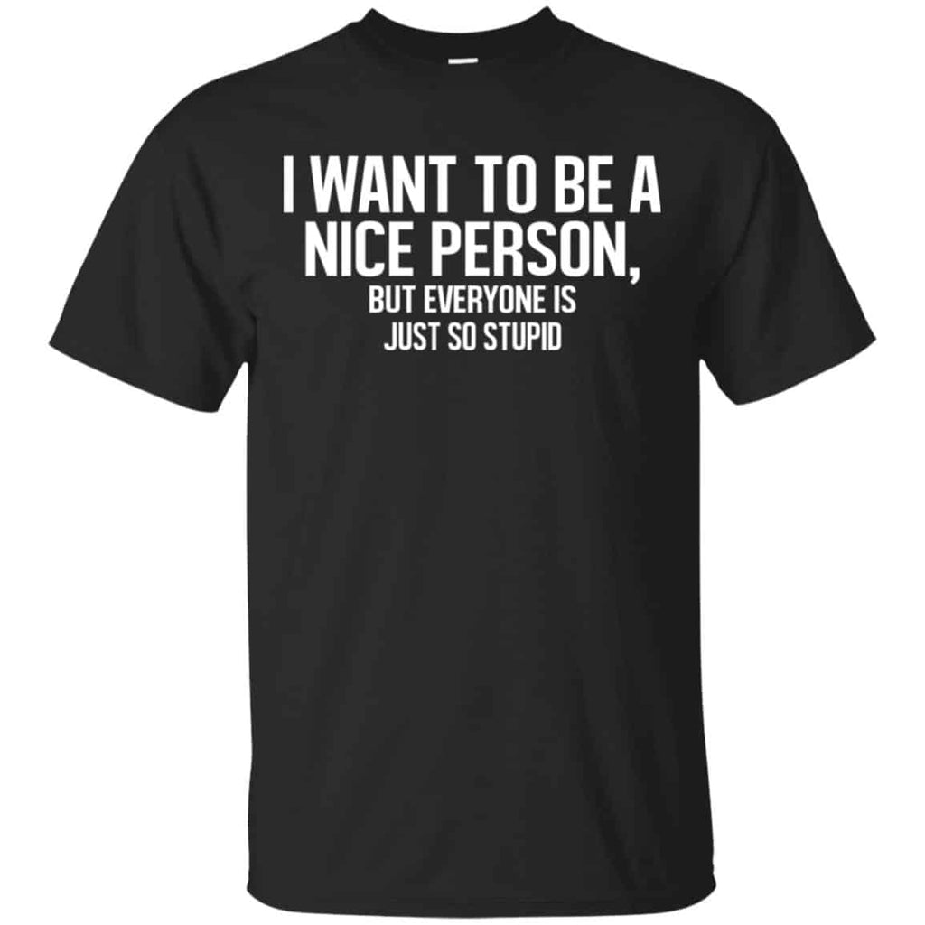 I Want To Be A Nice Person But Everyone Is Just So Stupid Shirt, Hoodie, Tank