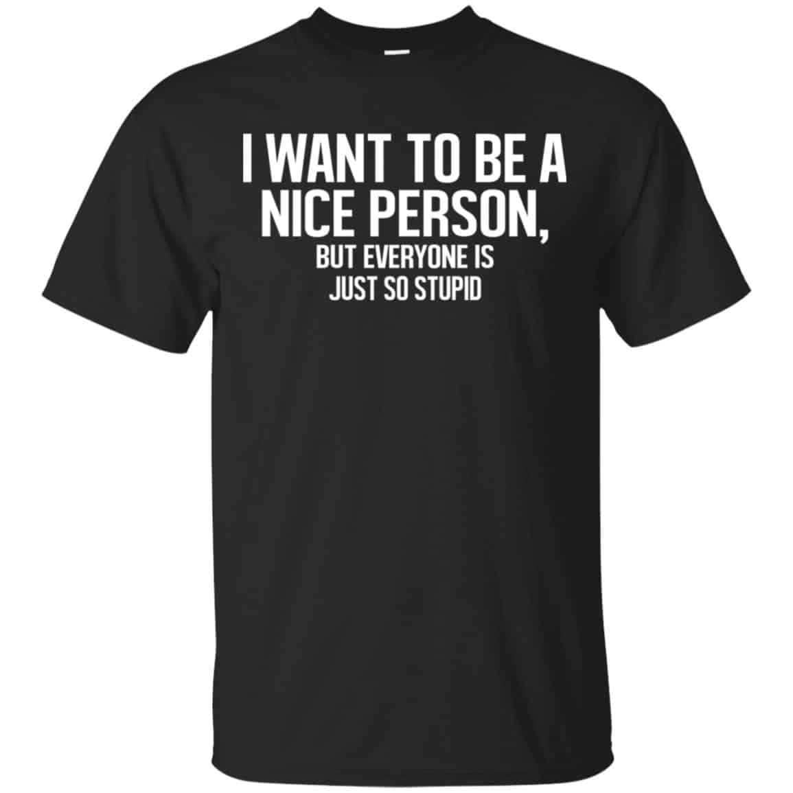 I Want To Be A Nice Person But Everyone Is Just So Stupid Shirt, Hoodie, Tank