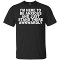I’m Here To Be Anxious And Just Stand There Awkwardly T-Shirts, Hoodie, Tank