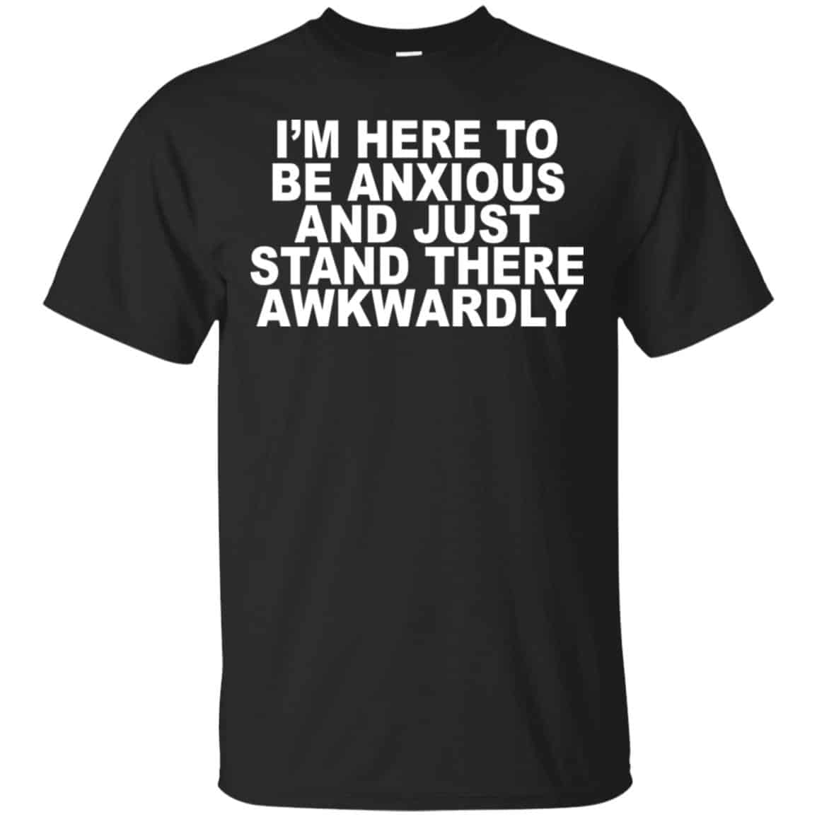 I’m Here To Be Anxious And Just Stand There Awkwardly T-Shirts, Hoodie, Tank