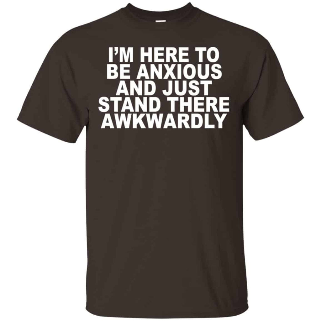 I’m Here To Be Anxious And Just Stand There Awkwardly T-Shirts, Hoodie, Tank