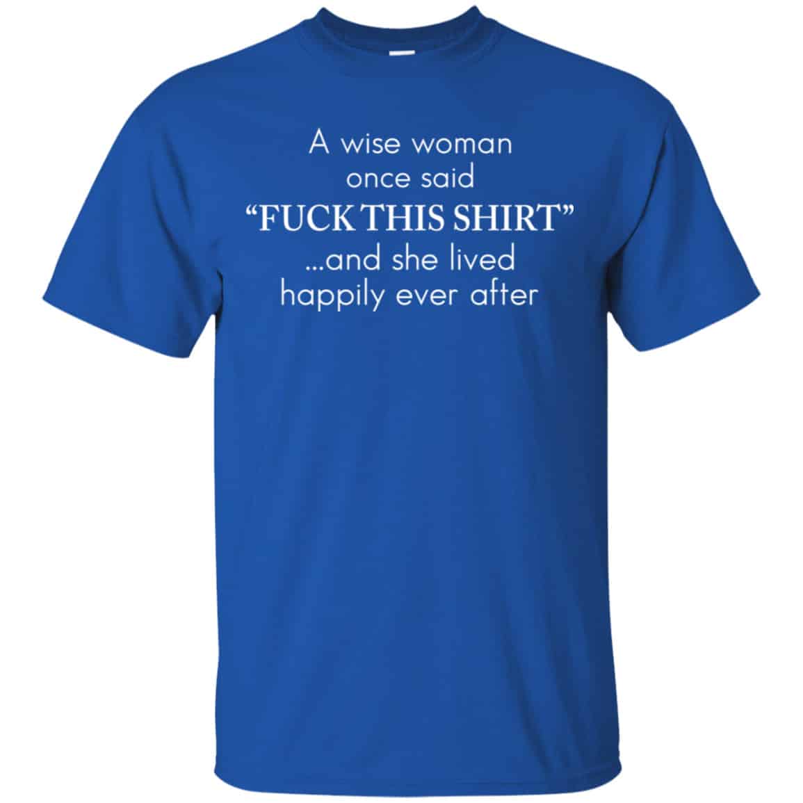 I Wise Woman Once Said Fuck This Shirt And She Lived Happily Ever After