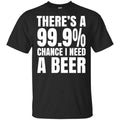 There’s A 99.9% Chance I Need A Beer Shirt, Hoodie, Tank