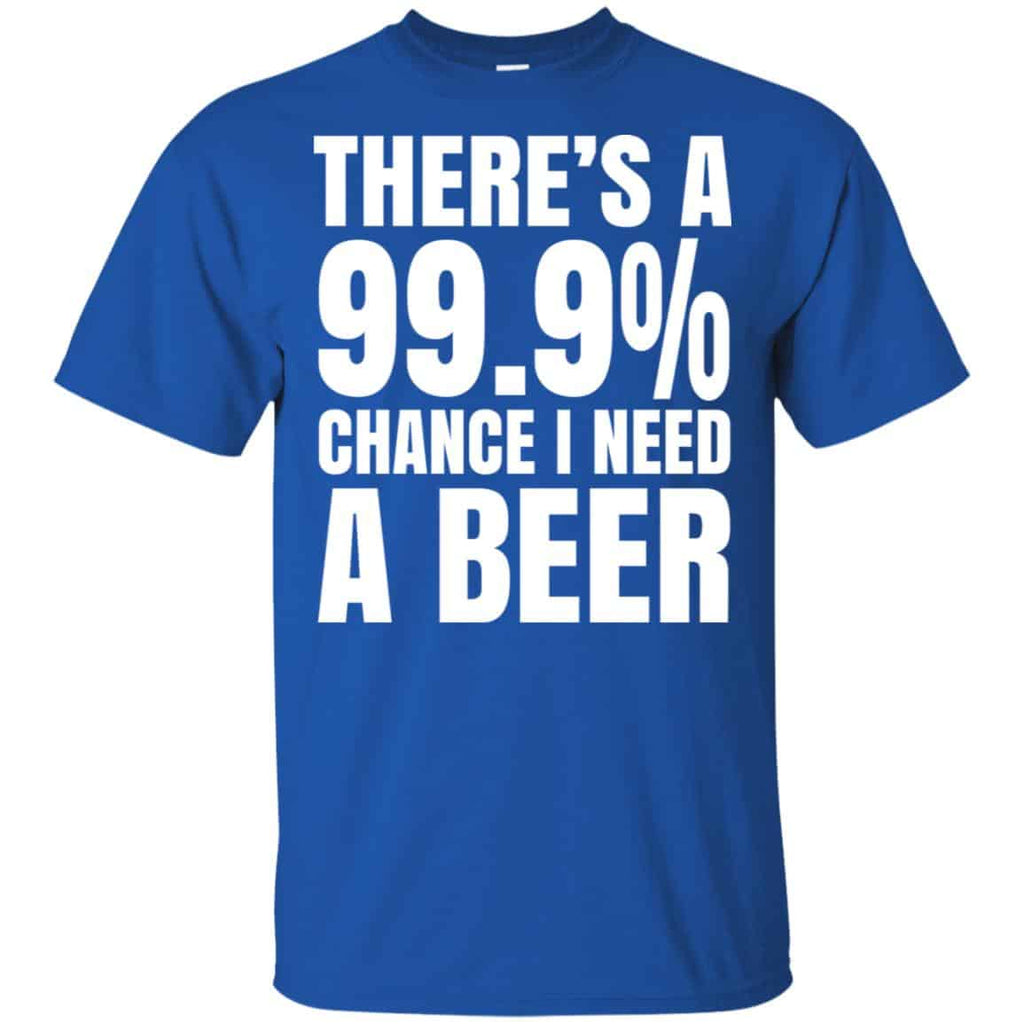 There’s A 99.9% Chance I Need A Beer Shirt, Hoodie, Tank