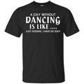 A Day Without Dancing Is Like … Just Kidding I Have No Idea Shirt, Hoodie, Tank