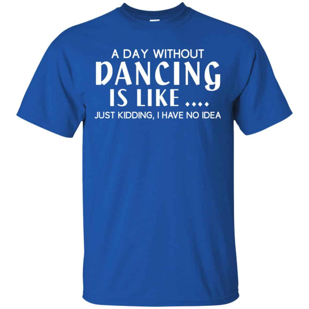 A Day Without Dancing Is Like … Just Kidding I Have No Idea Shirt, Hoodie, Tank