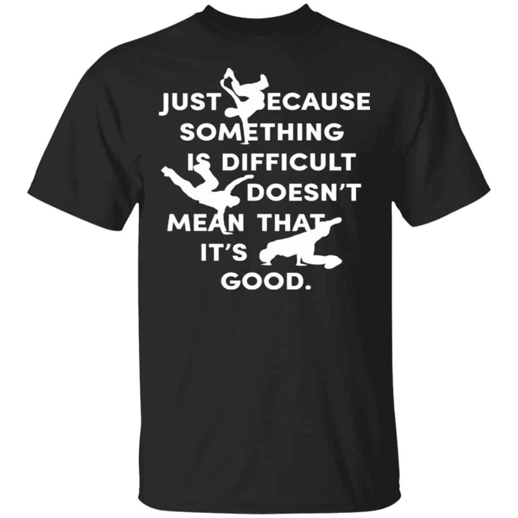 Just Because Something Is Difficult Doesn’t Mean That It’s Good Shirt, Hoodie, Tank