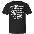 Just Because Something Is Difficult Doesn’t Mean That It’s Good Shirt, Hoodie, Tank