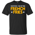 Whatever I Am Getting French Fries Shirt, Hoodie, Tank